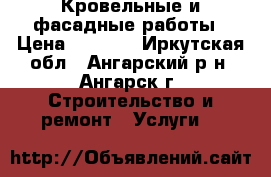 Кровельные и фасадные работы › Цена ­ 1 000 - Иркутская обл., Ангарский р-н, Ангарск г. Строительство и ремонт » Услуги   